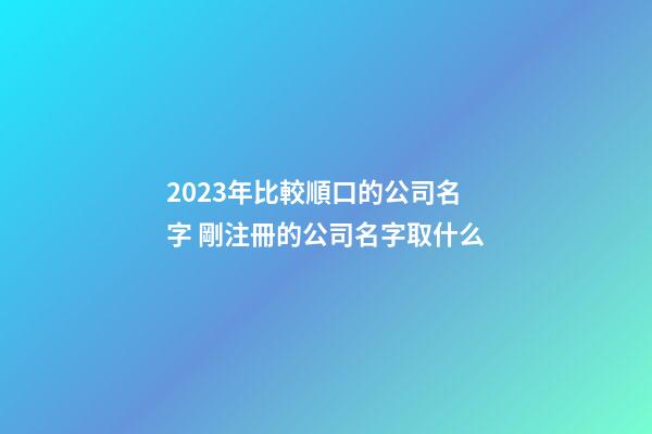 2023年比較順口的公司名字 剛注冊的公司名字取什么-第1張-公司起名-玄機派